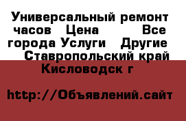 Универсальный ремонт часов › Цена ­ 100 - Все города Услуги » Другие   . Ставропольский край,Кисловодск г.